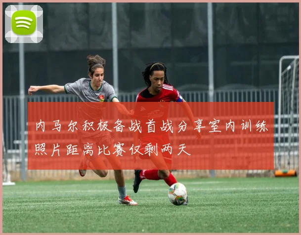 内马尔积极备战首战分享室内训练照片距离比赛仅剩两天