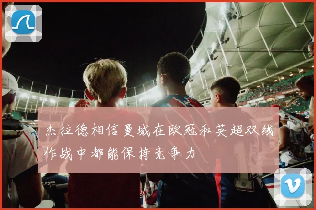 杰拉德相信曼城在欧冠和英超双线作战中都能保持竞争力