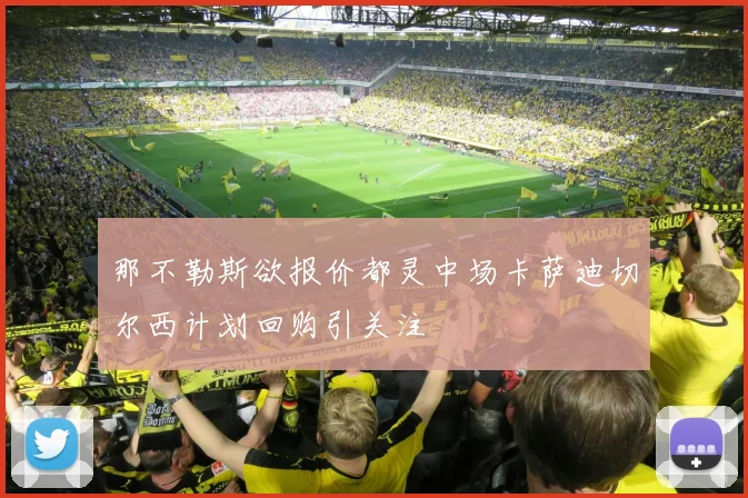 那不勒斯欲报价都灵中场卡萨迪切尔西计划回购引关注