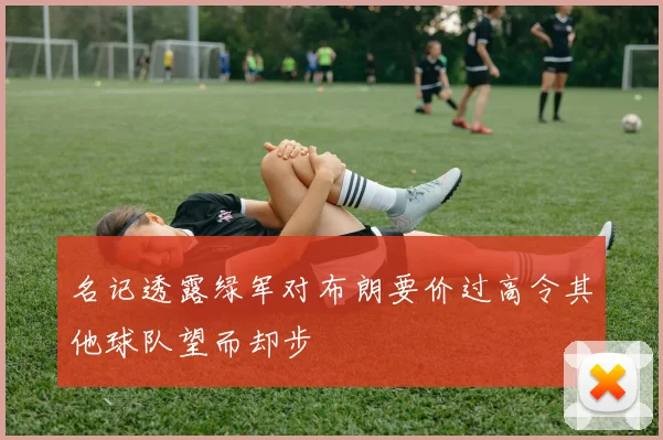 名记透露绿军对布朗要价过高令其他球队望而却步