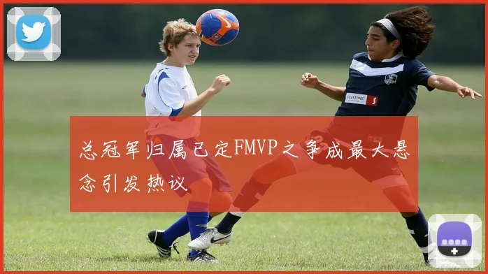 总冠军归属已定FMVP之争成最大悬念引发热议