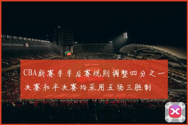 CBA新赛季季后赛规则调整四分之一决赛和半决赛均采用五场三胜制