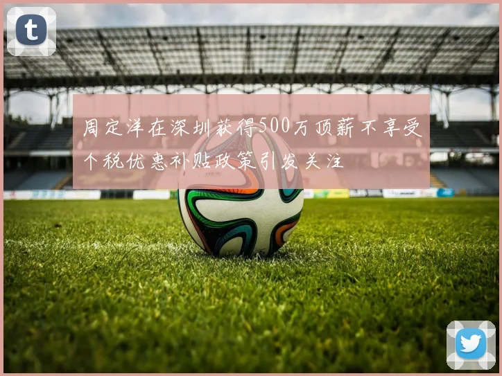 周定洋在深圳获得500万顶薪不享受个税优惠补贴政策引发关注