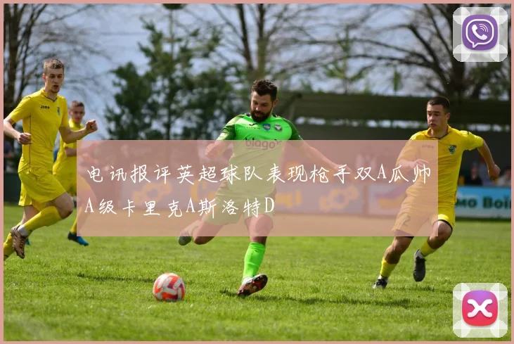 电讯报评英超球队表现枪手双A瓜帅A级卡里克A斯洛特D