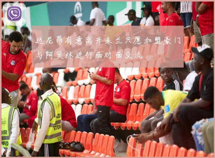 迈尼昂有意离开米兰只愿加盟豪门与阿莫林进行面对面交流