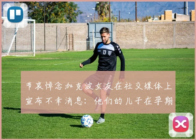 节哀悼念加克波女友在社交媒体上宣布不幸消息：他们的儿子在孕期夭折
