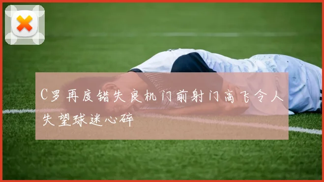 C罗再度错失良机门前射门高飞令人失望球迷心碎