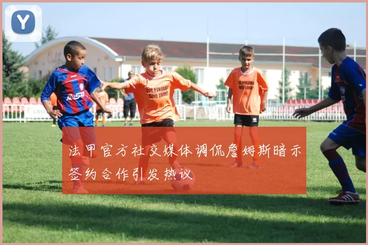 法甲官方社交媒体调侃詹姆斯暗示签约合作引发热议