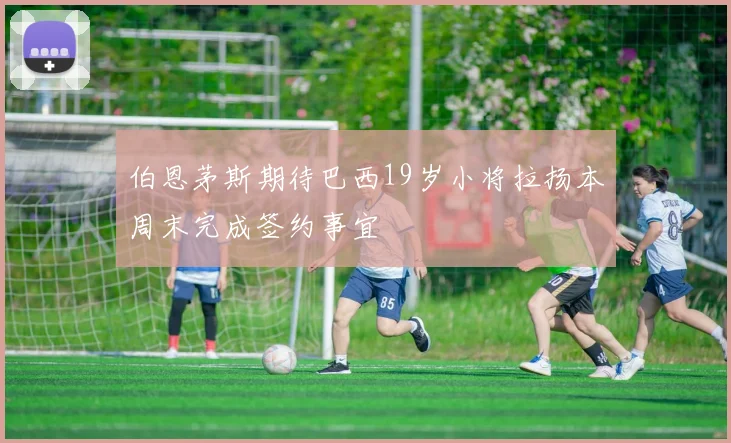 伯恩茅斯期待巴西19岁小将拉扬本周末完成签约事宜
