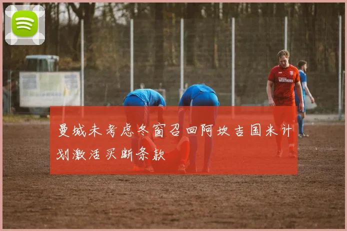 曼城未考虑冬窗召回阿坎吉国米计划激活买断条款