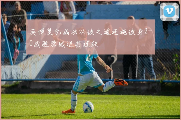 英博复仇成功以彼之道还施彼身2-0战胜蓉城送其连败