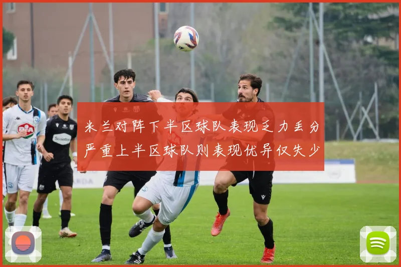 米兰对阵下半区球队表现乏力丢分严重上半区球队则表现优异仅失少量分数