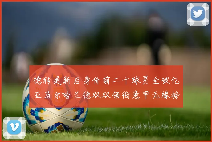 德转更新后身价前二十球员全破亿亚马尔哈兰德双双领衔意甲无缘榜单