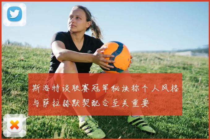 斯洛特谈联赛冠军秘诀称个人风格与萨拉赫默契配合至关重要