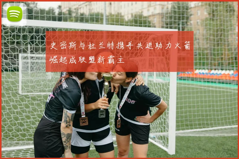 史密斯与杜兰特携手共进助力火箭崛起成联盟新霸主