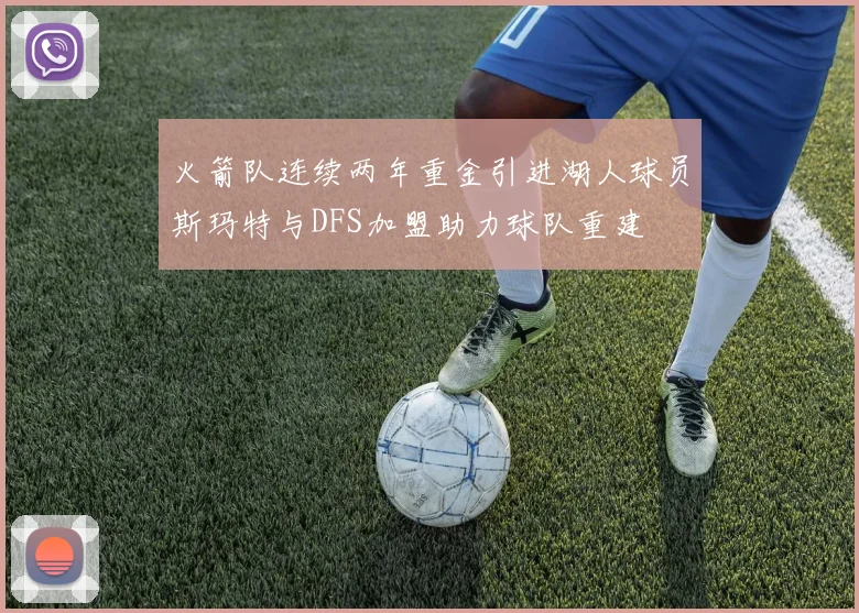 火箭队连续两年重金引进湖人球员斯玛特与DFS加盟助力球队重建