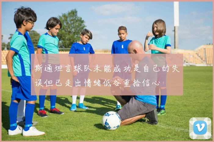 斯通坦言球队未能成功是自己的失误但已走出情绪低谷重拾信心