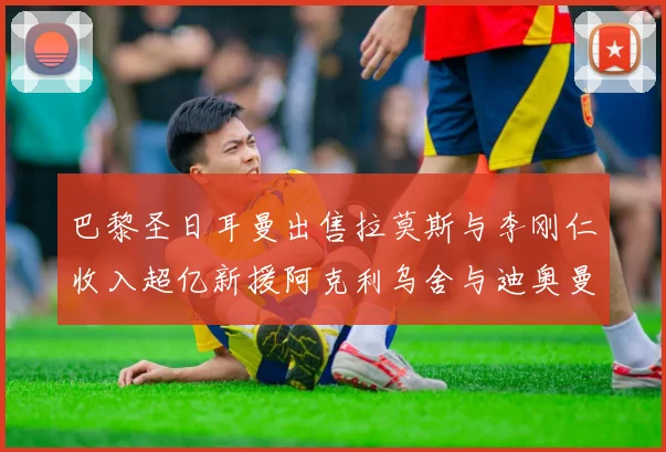 巴黎圣日耳曼出售拉莫斯与李刚仁收入超亿新援阿克利乌舍与迪奥曼德即将加盟
