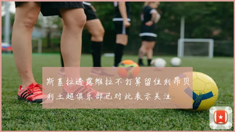 斯基拉透露维拉不打算留住利昂贝利土超俱乐部已对此表示关注