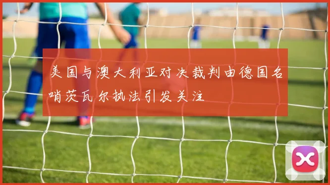 美国与澳大利亚对决裁判由德国名哨茨瓦尔执法引发关注