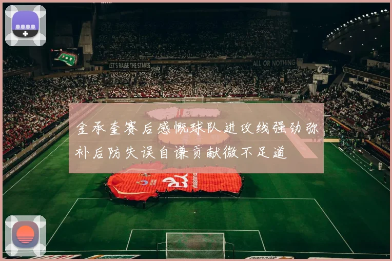 金承奎赛后感慨球队进攻线强劲弥补后防失误自谦贡献微不足道
