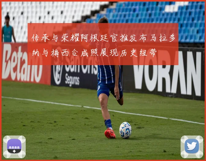 传承与荣耀阿根廷官推发布马拉多纳与梅西合成照展现历史纽带