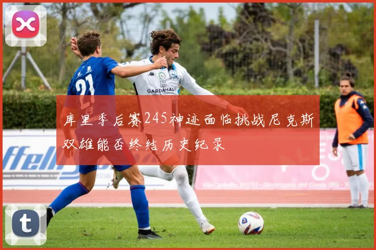 库里季后赛245神迹面临挑战尼克斯双雄能否终结历史纪录
