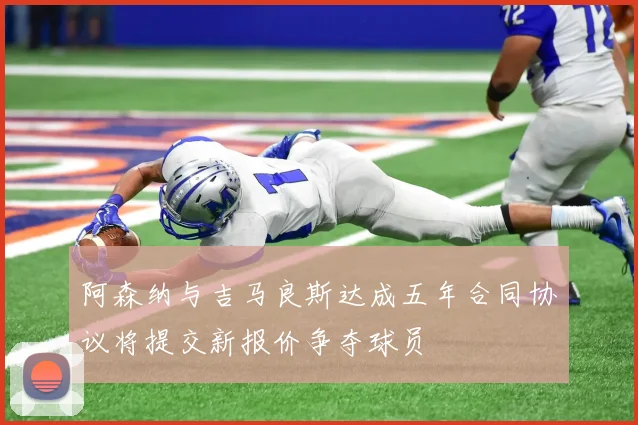 阿森纳与吉马良斯达成五年合同协议将提交新报价争夺球员