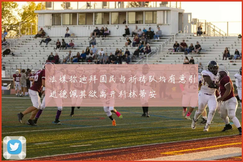 法媒称迪拜国民与祈祷队均有意引进德佩其欲离开科林蒂安