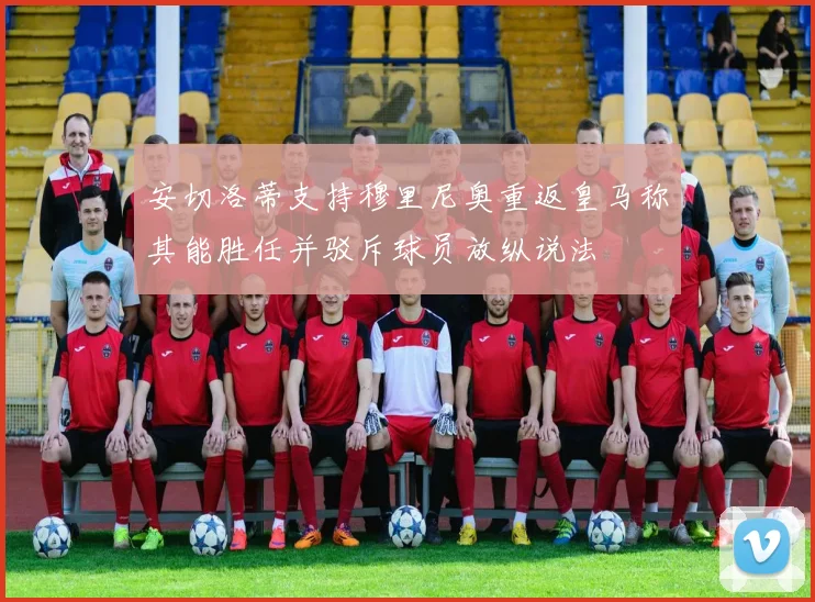 安切洛蒂支持穆里尼奥重返皇马称其能胜任并驳斥球员放纵说法