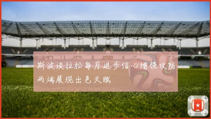 斯波谈拉松每月进步信心增强攻防两端展现出色天赋