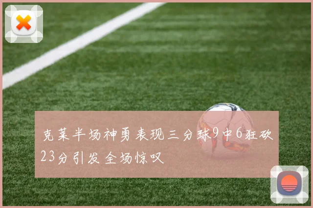 克莱半场神勇表现三分球9中6狂砍23分引发全场惊叹